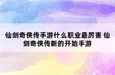 仙剑奇侠传手游什么职业最厉害 仙剑奇侠传新的开始手游